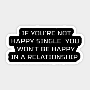 IF YOU'RE NOT HAPPY SINGLE YOU WON'T BE HAPPY IN A RELATIONSHIP Sticker